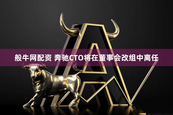 般牛网配资 奔驰CTO将在董事会改组中离任