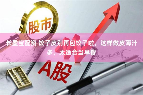 长盈宝配资 饺子皮别再包饺子啦，这样做皮薄汁多，太适合当早餐