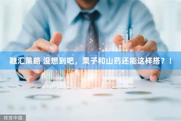 融汇策略 没想到吧，栗子和山药还能这样搭？！
