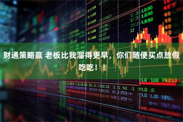 财通策略赢 老板比我溜得更早，你们随便买点放假吃吃！！
